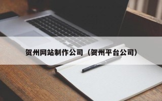 扶余贺州网站制作公司（贺州平台公司）